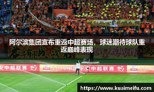 阿尔滨集团宣布重返中超赛场，球迷期待球队重返巅峰表现