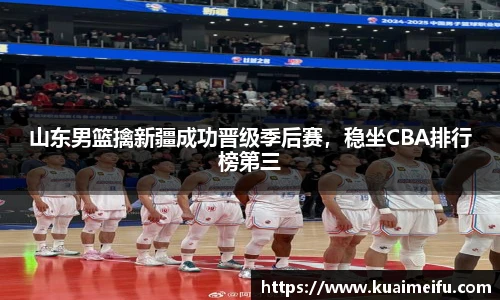 山东男篮擒新疆成功晋级季后赛，稳坐CBA排行榜第三