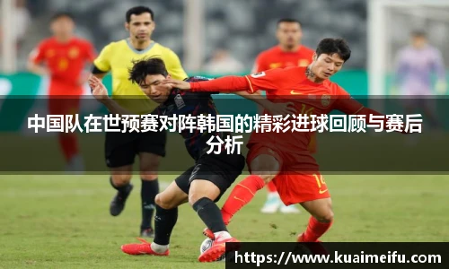 中国队在世预赛对阵韩国的精彩进球回顾与赛后分析