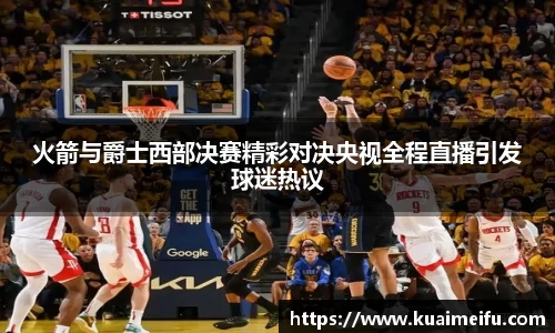 火箭与爵士西部决赛精彩对决央视全程直播引发球迷热议